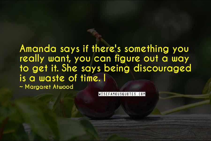 Margaret Atwood Quotes: Amanda says if there's something you really want, you can figure out a way to get it. She says being discouraged is a waste of time. I