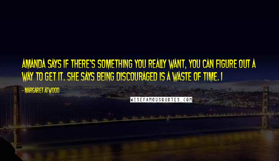 Margaret Atwood Quotes: Amanda says if there's something you really want, you can figure out a way to get it. She says being discouraged is a waste of time. I