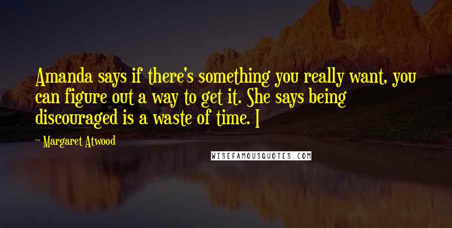 Margaret Atwood Quotes: Amanda says if there's something you really want, you can figure out a way to get it. She says being discouraged is a waste of time. I