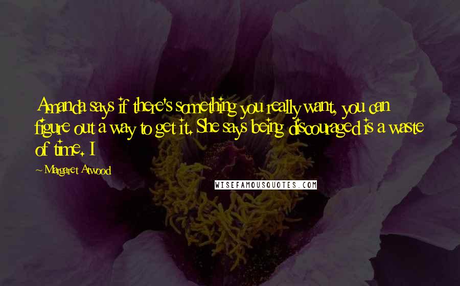 Margaret Atwood Quotes: Amanda says if there's something you really want, you can figure out a way to get it. She says being discouraged is a waste of time. I