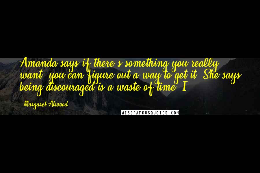 Margaret Atwood Quotes: Amanda says if there's something you really want, you can figure out a way to get it. She says being discouraged is a waste of time. I
