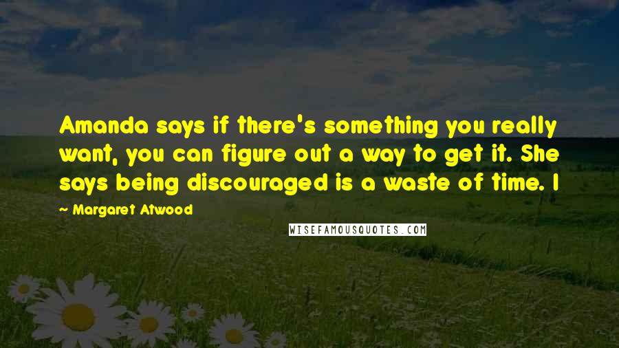 Margaret Atwood Quotes: Amanda says if there's something you really want, you can figure out a way to get it. She says being discouraged is a waste of time. I