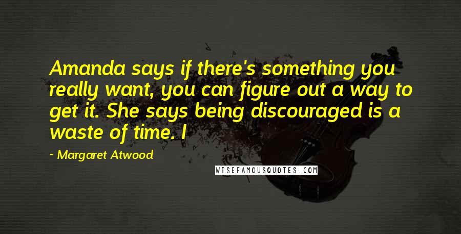 Margaret Atwood Quotes: Amanda says if there's something you really want, you can figure out a way to get it. She says being discouraged is a waste of time. I