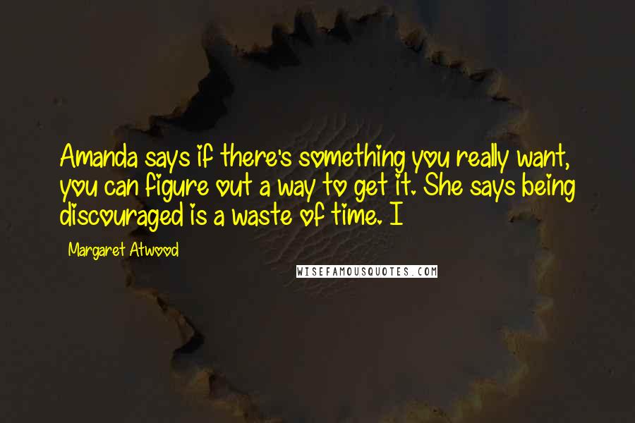 Margaret Atwood Quotes: Amanda says if there's something you really want, you can figure out a way to get it. She says being discouraged is a waste of time. I