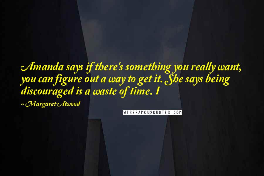 Margaret Atwood Quotes: Amanda says if there's something you really want, you can figure out a way to get it. She says being discouraged is a waste of time. I