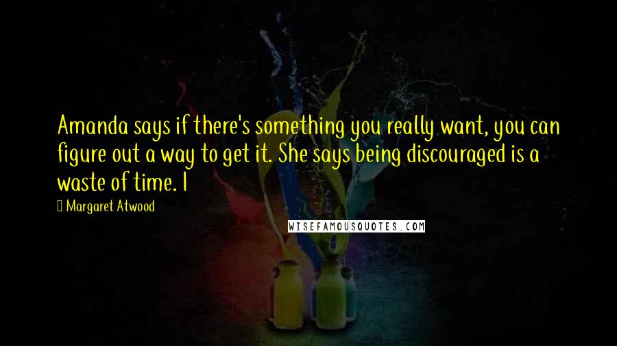 Margaret Atwood Quotes: Amanda says if there's something you really want, you can figure out a way to get it. She says being discouraged is a waste of time. I