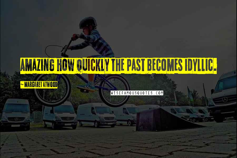 Margaret Atwood Quotes: Amazing how quickly the past becomes idyllic.