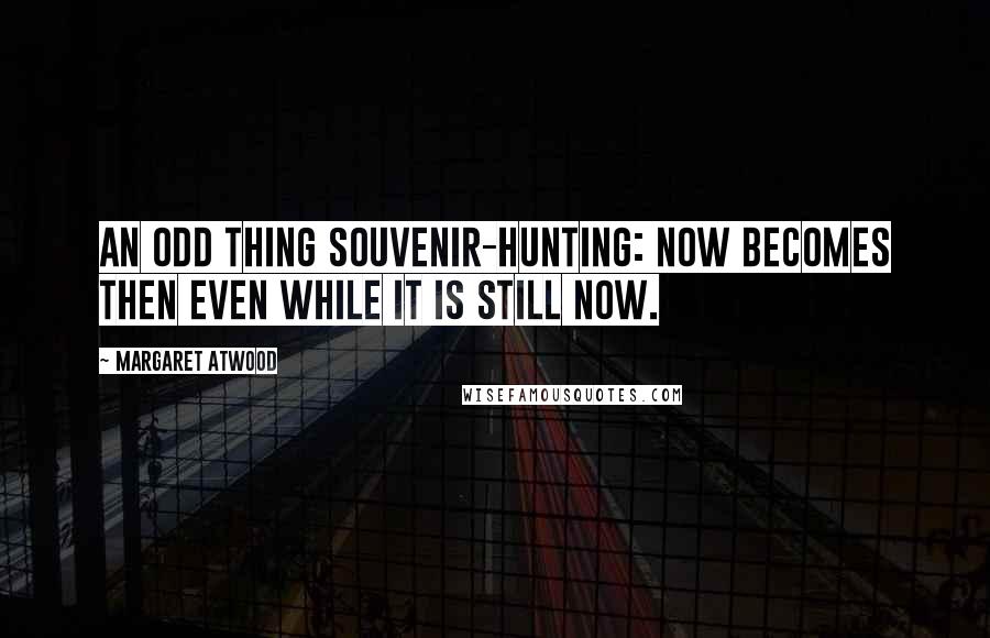 Margaret Atwood Quotes: An odd thing souvenir-hunting: now becomes then even while it is still now.