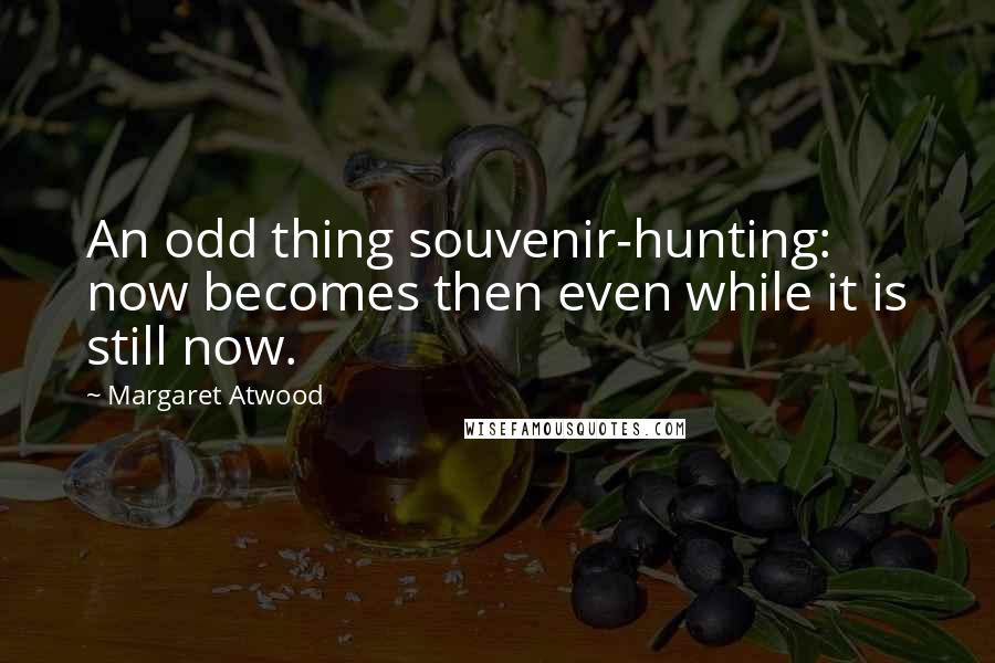 Margaret Atwood Quotes: An odd thing souvenir-hunting: now becomes then even while it is still now.