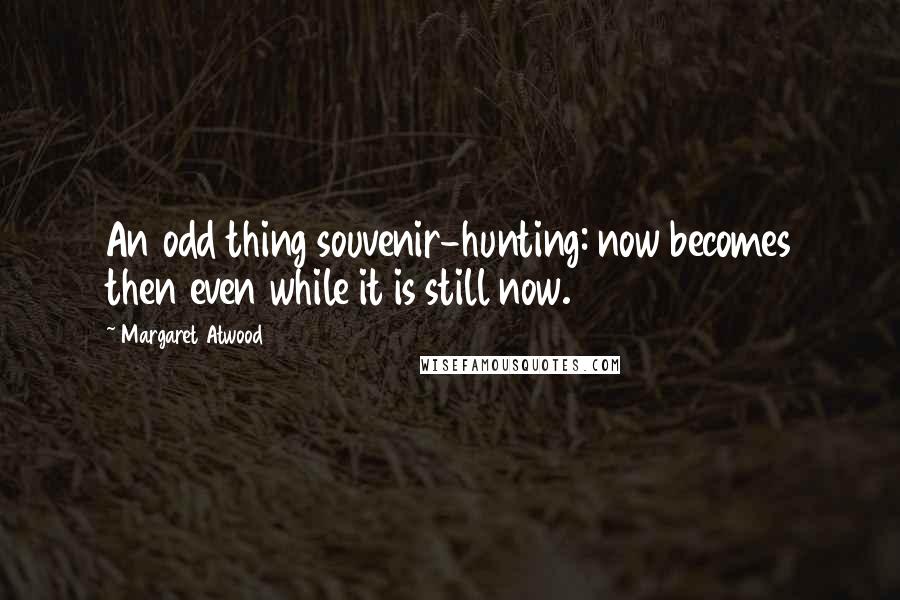 Margaret Atwood Quotes: An odd thing souvenir-hunting: now becomes then even while it is still now.