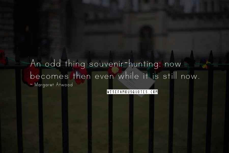 Margaret Atwood Quotes: An odd thing souvenir-hunting: now becomes then even while it is still now.