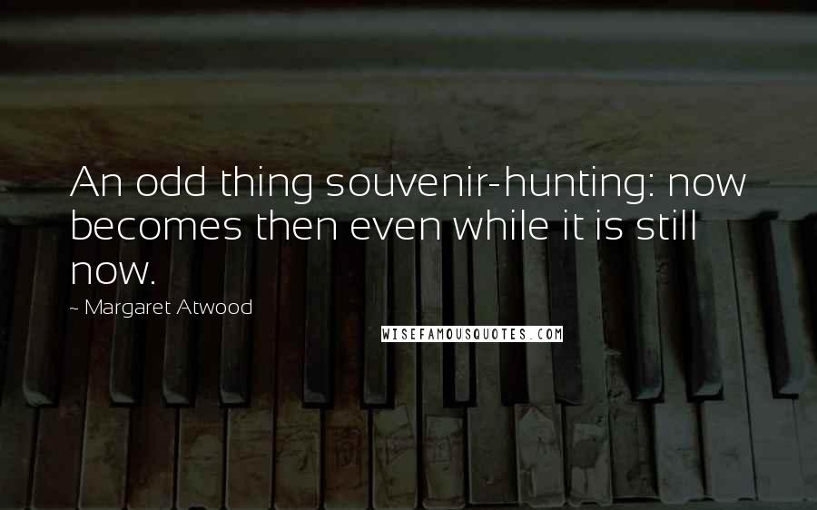 Margaret Atwood Quotes: An odd thing souvenir-hunting: now becomes then even while it is still now.