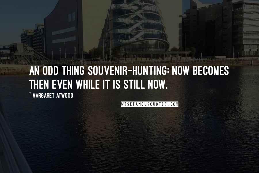 Margaret Atwood Quotes: An odd thing souvenir-hunting: now becomes then even while it is still now.