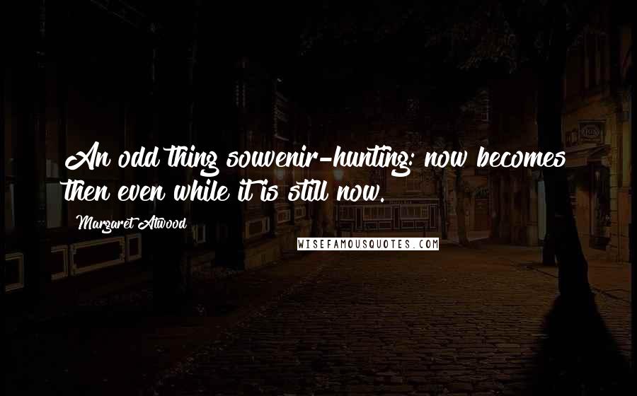 Margaret Atwood Quotes: An odd thing souvenir-hunting: now becomes then even while it is still now.