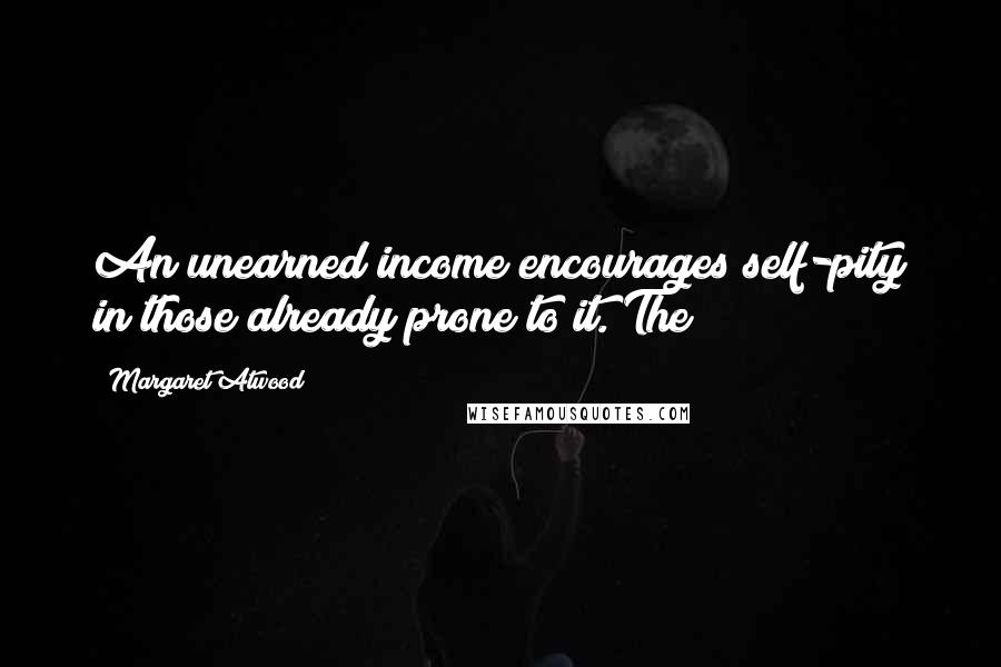 Margaret Atwood Quotes: An unearned income encourages self-pity in those already prone to it. The