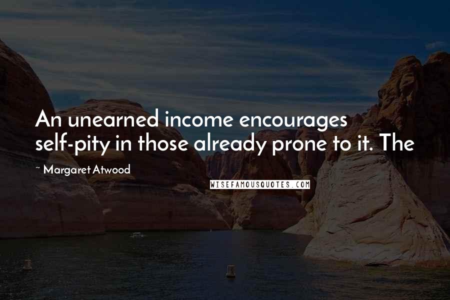 Margaret Atwood Quotes: An unearned income encourages self-pity in those already prone to it. The