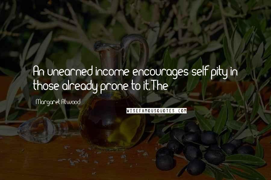 Margaret Atwood Quotes: An unearned income encourages self-pity in those already prone to it. The