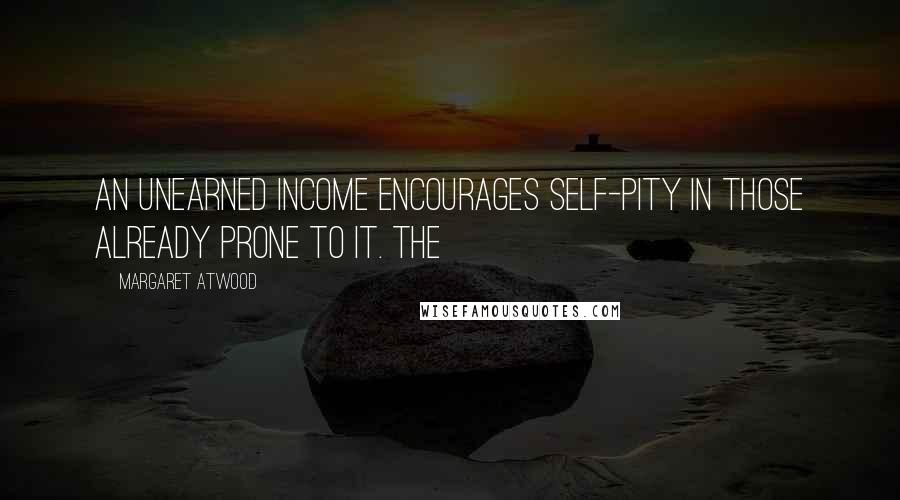 Margaret Atwood Quotes: An unearned income encourages self-pity in those already prone to it. The