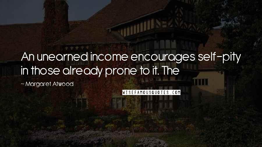 Margaret Atwood Quotes: An unearned income encourages self-pity in those already prone to it. The