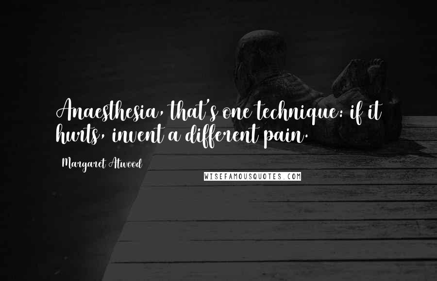 Margaret Atwood Quotes: Anaesthesia, that's one technique: if it hurts, invent a different pain.
