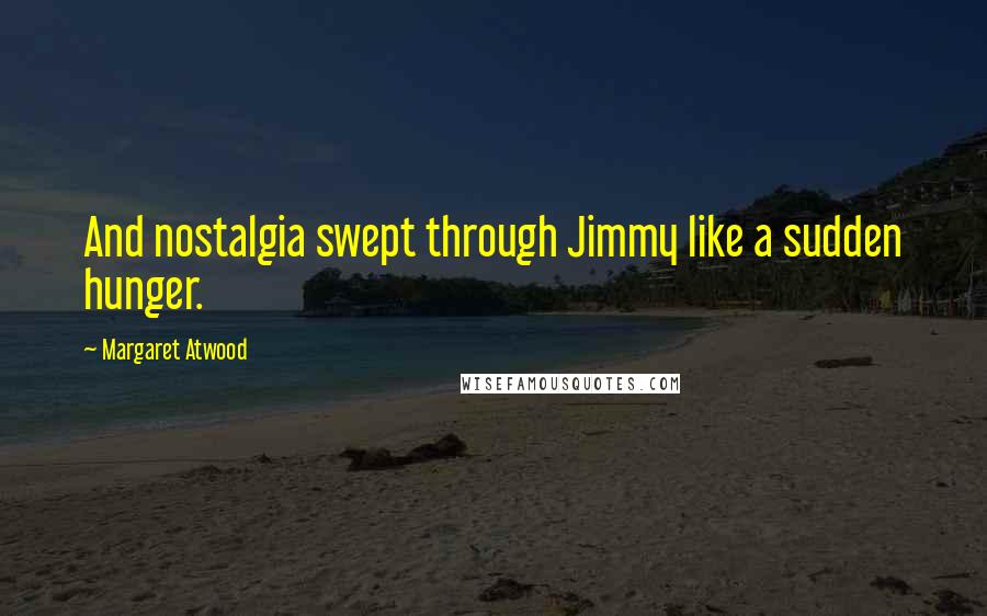 Margaret Atwood Quotes: And nostalgia swept through Jimmy like a sudden hunger.
