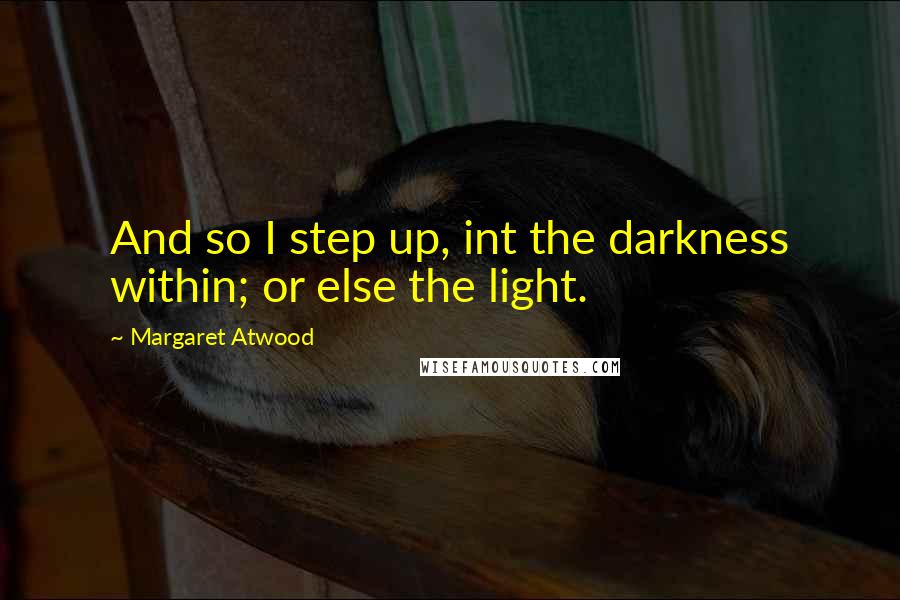 Margaret Atwood Quotes: And so I step up, int the darkness within; or else the light.