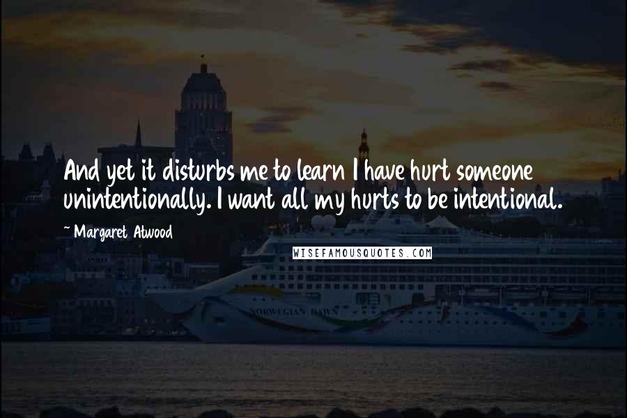 Margaret Atwood Quotes: And yet it disturbs me to learn I have hurt someone unintentionally. I want all my hurts to be intentional.