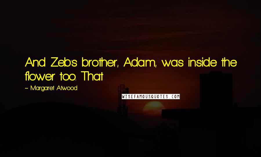 Margaret Atwood Quotes: And Zeb's brother, Adam, was inside the flower too. That
