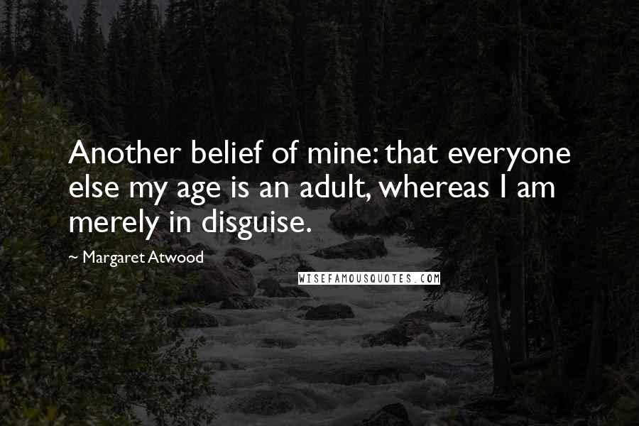 Margaret Atwood Quotes: Another belief of mine: that everyone else my age is an adult, whereas I am merely in disguise.