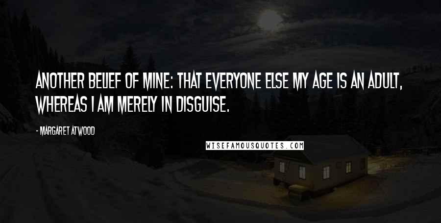 Margaret Atwood Quotes: Another belief of mine: that everyone else my age is an adult, whereas I am merely in disguise.