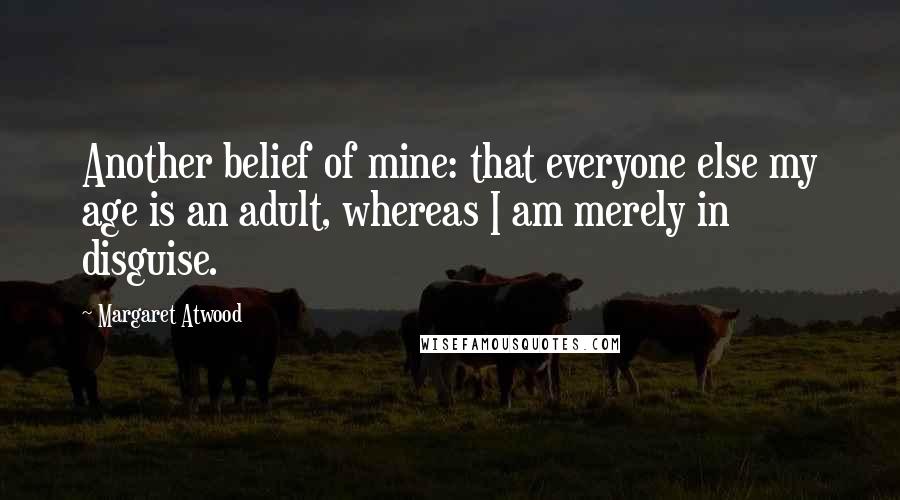 Margaret Atwood Quotes: Another belief of mine: that everyone else my age is an adult, whereas I am merely in disguise.