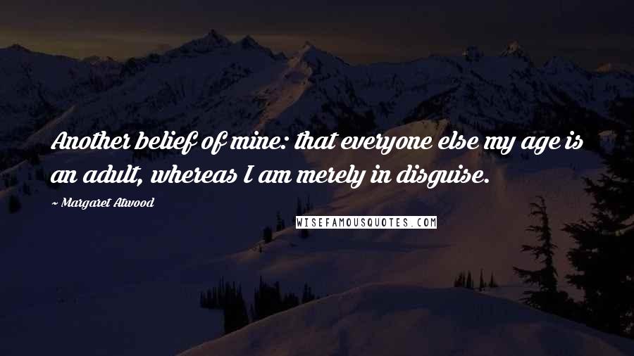 Margaret Atwood Quotes: Another belief of mine: that everyone else my age is an adult, whereas I am merely in disguise.