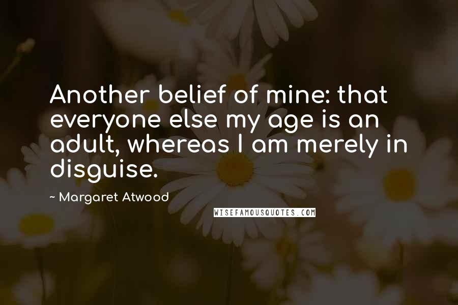 Margaret Atwood Quotes: Another belief of mine: that everyone else my age is an adult, whereas I am merely in disguise.