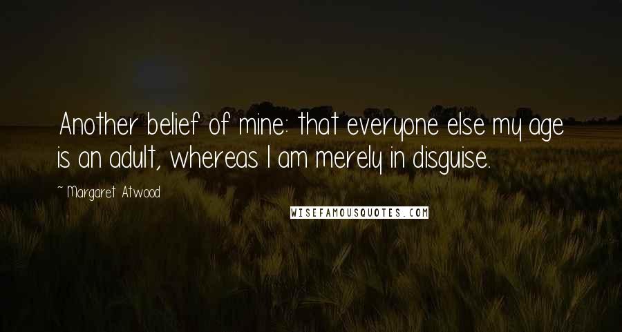 Margaret Atwood Quotes: Another belief of mine: that everyone else my age is an adult, whereas I am merely in disguise.