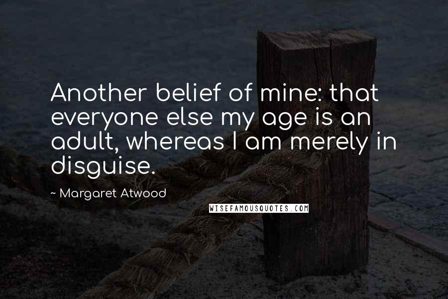 Margaret Atwood Quotes: Another belief of mine: that everyone else my age is an adult, whereas I am merely in disguise.