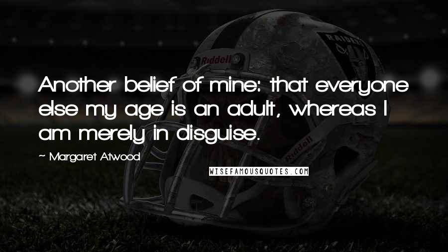 Margaret Atwood Quotes: Another belief of mine: that everyone else my age is an adult, whereas I am merely in disguise.