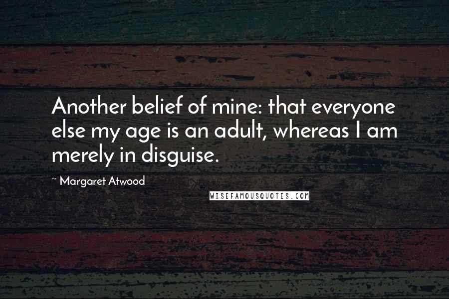 Margaret Atwood Quotes: Another belief of mine: that everyone else my age is an adult, whereas I am merely in disguise.