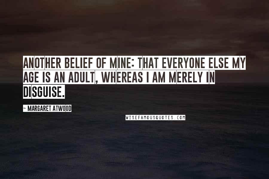 Margaret Atwood Quotes: Another belief of mine: that everyone else my age is an adult, whereas I am merely in disguise.