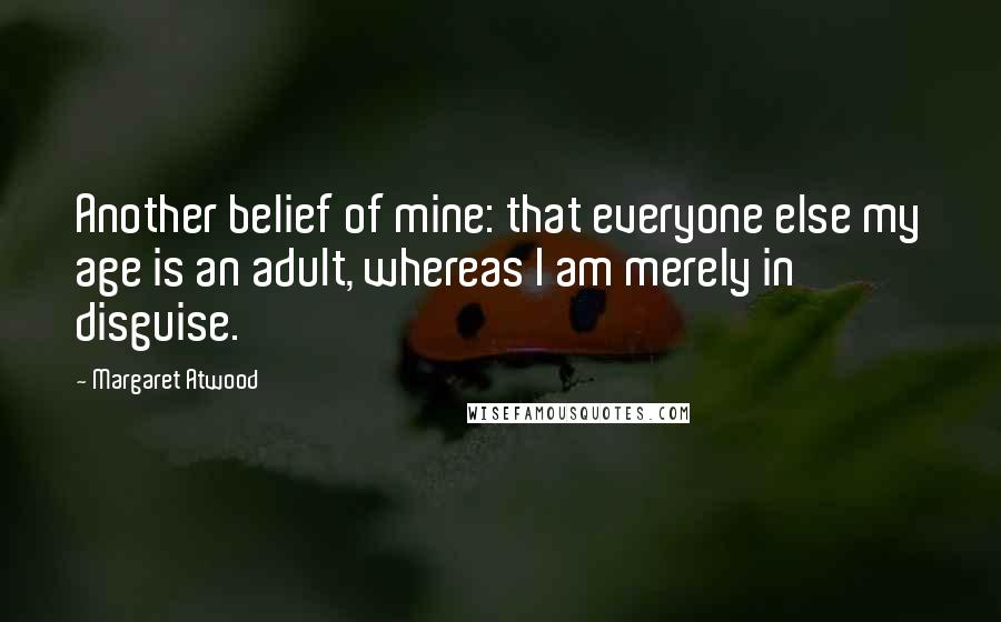 Margaret Atwood Quotes: Another belief of mine: that everyone else my age is an adult, whereas I am merely in disguise.