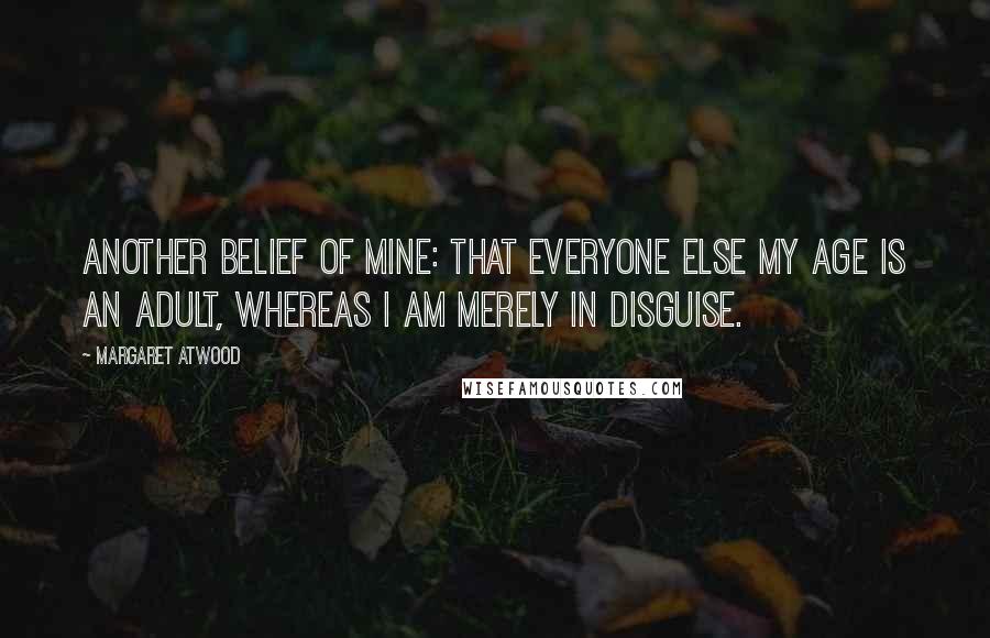 Margaret Atwood Quotes: Another belief of mine: that everyone else my age is an adult, whereas I am merely in disguise.