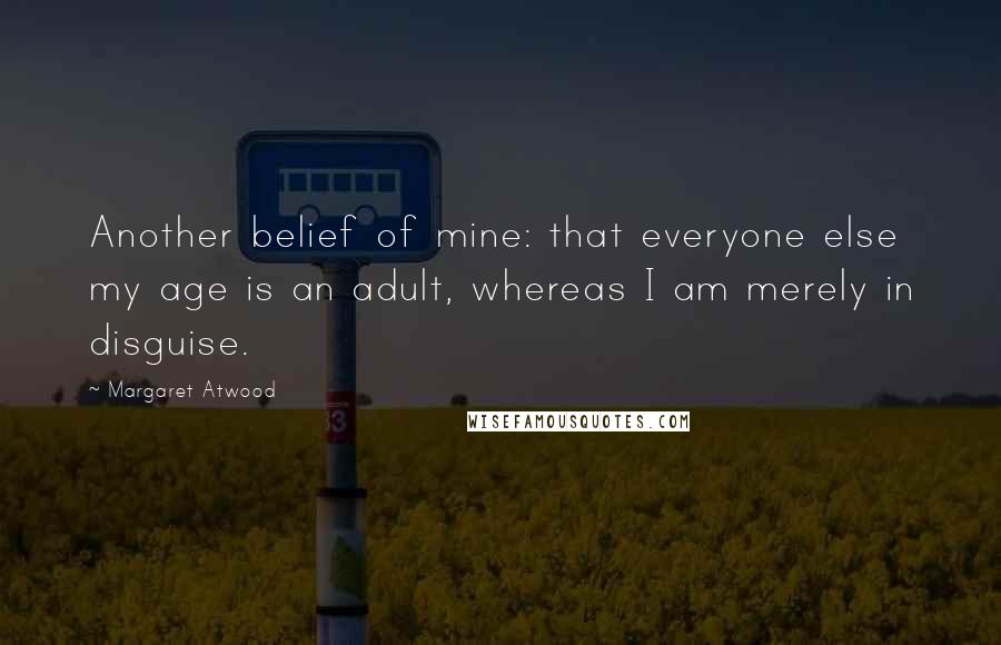 Margaret Atwood Quotes: Another belief of mine: that everyone else my age is an adult, whereas I am merely in disguise.