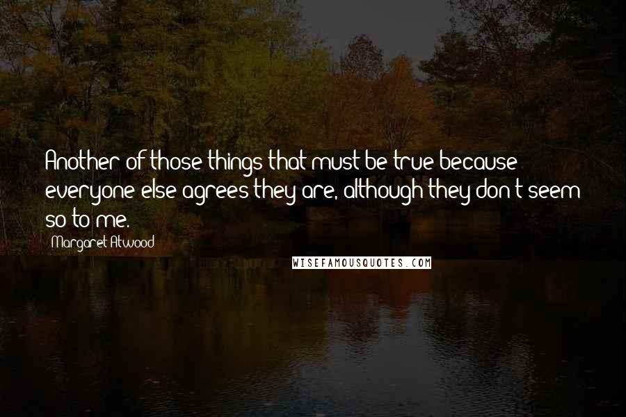 Margaret Atwood Quotes: Another of those things that must be true because everyone else agrees they are, although they don't seem so to me.