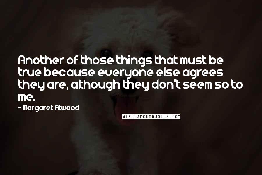 Margaret Atwood Quotes: Another of those things that must be true because everyone else agrees they are, although they don't seem so to me.