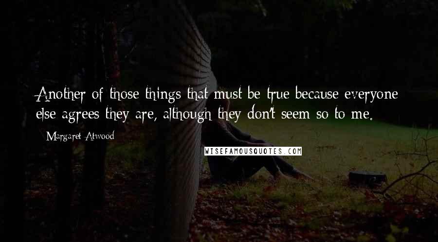 Margaret Atwood Quotes: Another of those things that must be true because everyone else agrees they are, although they don't seem so to me.