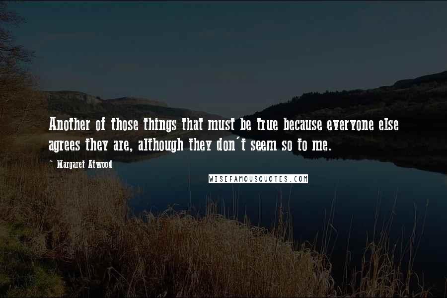 Margaret Atwood Quotes: Another of those things that must be true because everyone else agrees they are, although they don't seem so to me.