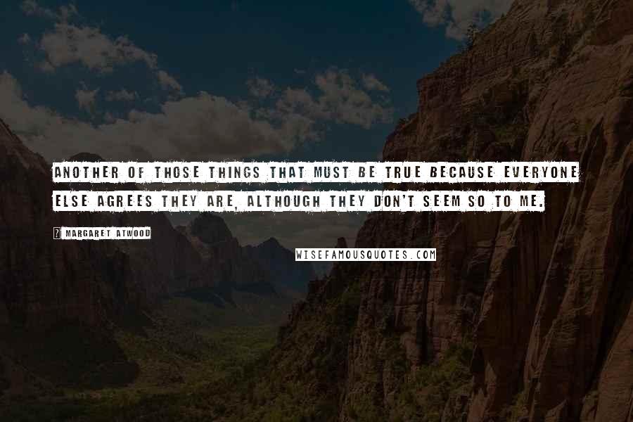 Margaret Atwood Quotes: Another of those things that must be true because everyone else agrees they are, although they don't seem so to me.