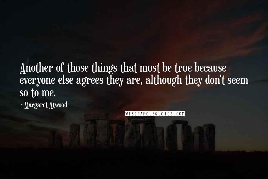 Margaret Atwood Quotes: Another of those things that must be true because everyone else agrees they are, although they don't seem so to me.