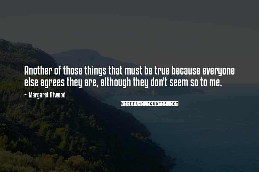 Margaret Atwood Quotes: Another of those things that must be true because everyone else agrees they are, although they don't seem so to me.