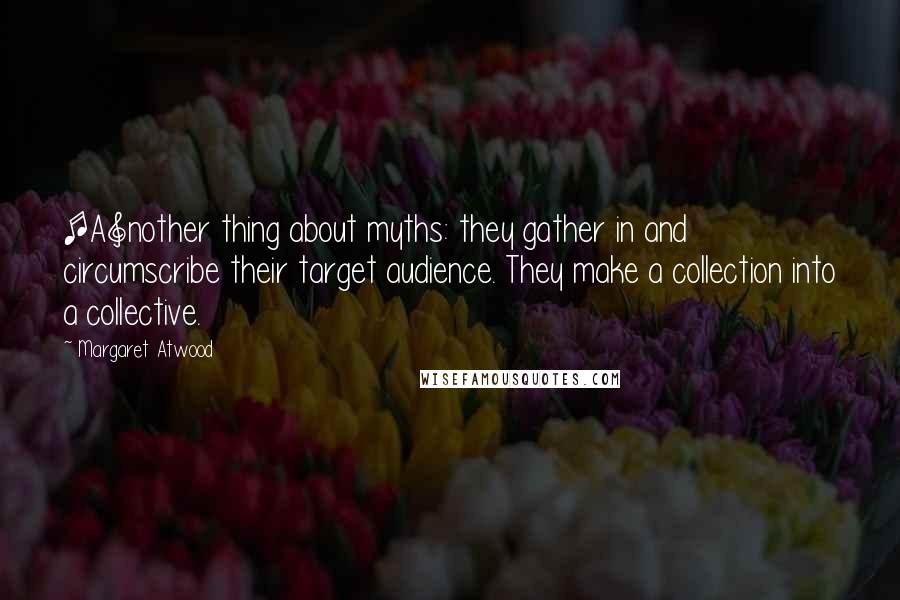 Margaret Atwood Quotes: [A]nother thing about myths: they gather in and circumscribe their target audience. They make a collection into a collective.
