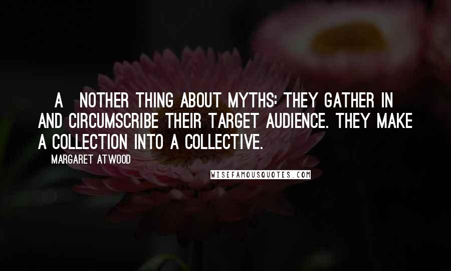 Margaret Atwood Quotes: [A]nother thing about myths: they gather in and circumscribe their target audience. They make a collection into a collective.